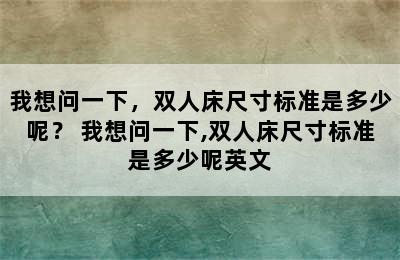 我想问一下，双人床尺寸标准是多少呢？ 我想问一下,双人床尺寸标准是多少呢英文